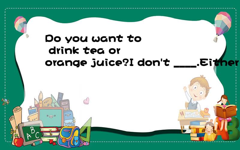 Do you want to drink tea or orange juice?I don't ____.Either is OK.(词数不限)如果填mind后面不应该加it/them吗？那如果填mind them可以吗？