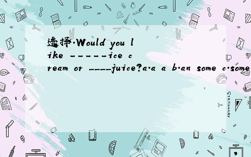 选择.Would you like -----ice cream or ____juice?a.a a b.an some c.some a d.a,some