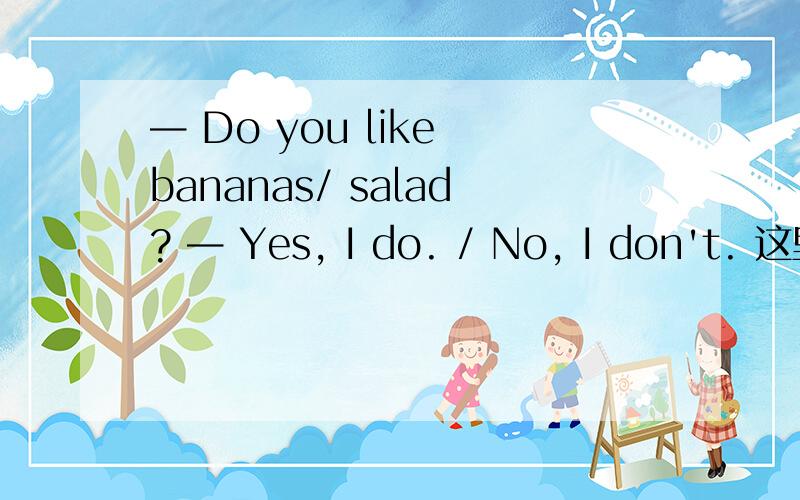 — Do you like bananas/ salad? — Yes, I do. / No, I don't. 这里回答为什么用do而不用like啊?