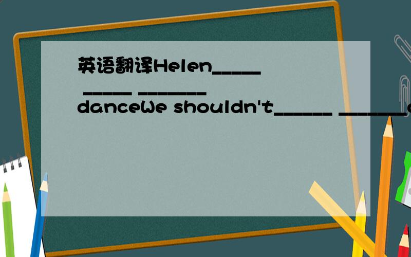 英语翻译Helen_____ _____ _______danceWe shouldn't______ _______on the grassThey_____ ______ _______holidays