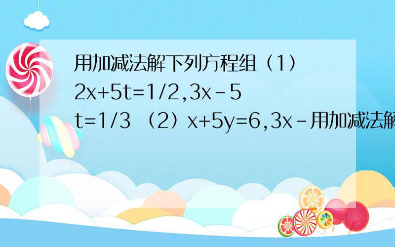 用加减法解下列方程组（1） 2x+5t=1/2,3x-5t=1/3 （2）x+5y=6,3x-用加减法解下列方程组（1） 2x+5t=1/2,3x-5t=1/3 （2）x+5y=6,3x-6y-4=6 .