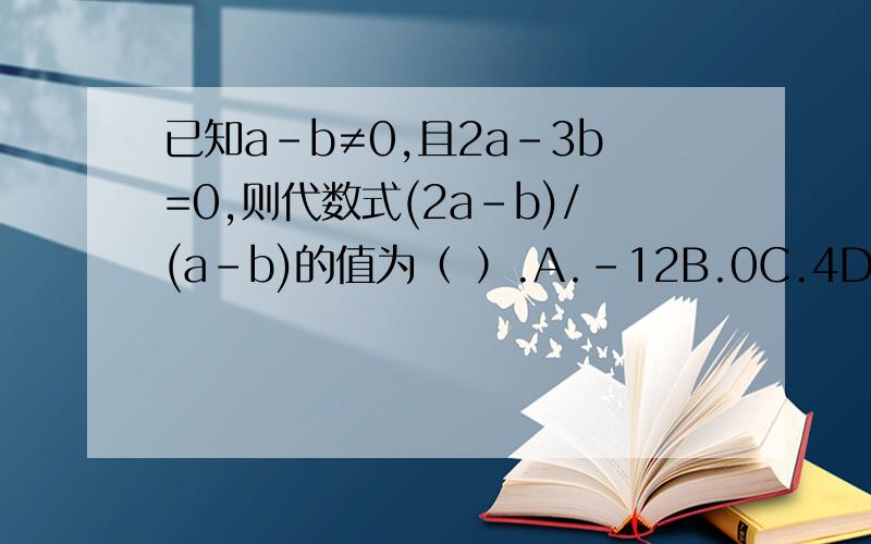 已知a-b≠0,且2a-3b=0,则代数式(2a-b)/(a-b)的值为（ ）.A.-12B.0C.4D.4或-12需要具体过程 请说明.