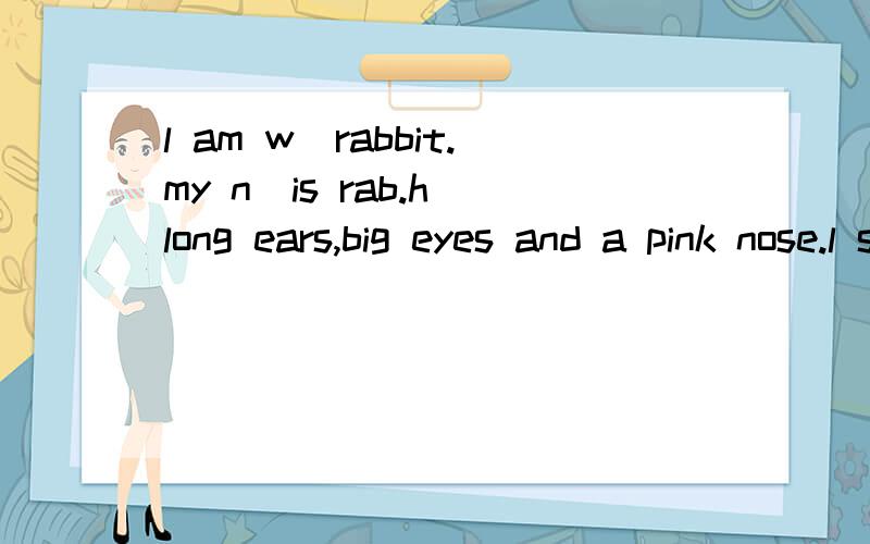 l am w_rabbit.my n_is rab.h_long ears,big eyes and a pink nose.l studyin an animal s_.按首字母填只要打出空里的就行了,但要空几格.