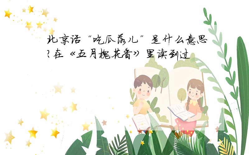 北京话“吃瓜落儿”是什么意思?在《五月槐花香》里读到过