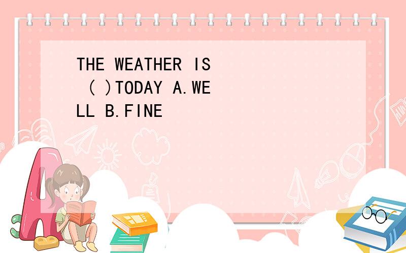 THE WEATHER IS ( )TODAY A.WELL B.FINE