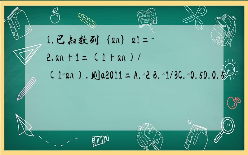 1.已知数列｛an｝a1=-2,an+1=(1+an)/(1-an),则a2011=A.-2 B.-1/3C.-0.5D.0.5