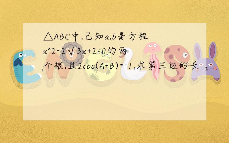 △ABC中,已知a,b是方程x^2-2√3x+2=0的两个根,且2cos(A+B)=-1,求第三边的长