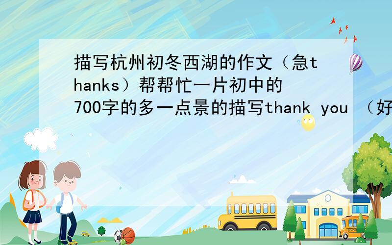 描写杭州初冬西湖的作文（急thanks）帮帮忙一片初中的700字的多一点景的描写thank you （好的有追加分哦）一定是初冬的，初冬的