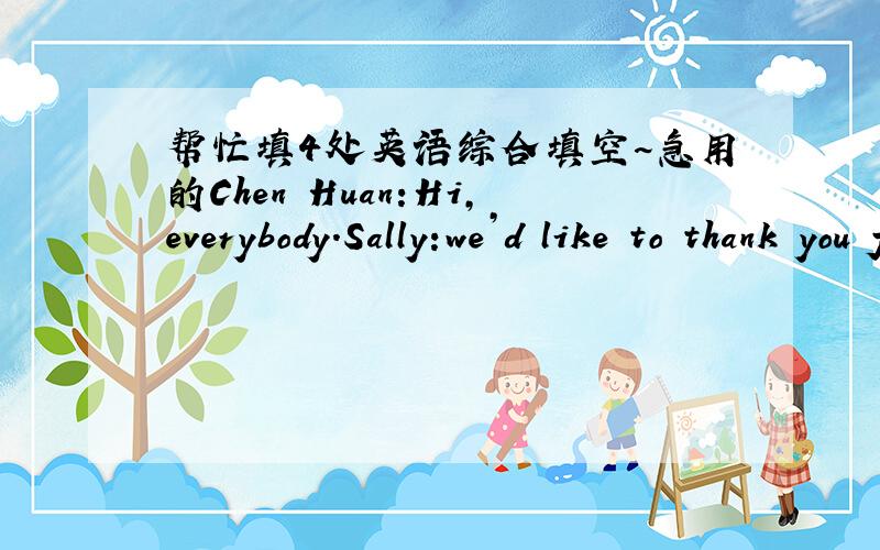 帮忙填4处英语综合填空~急用的Chen Huan:Hi,everybody.Sally:we’d like to thank you for t_____(1) us around Radio Beijing.Chen Huan:Don’t m_____(2)it .I enjoy showing visitors around .Now ,I want to answer your questions ,but remember to