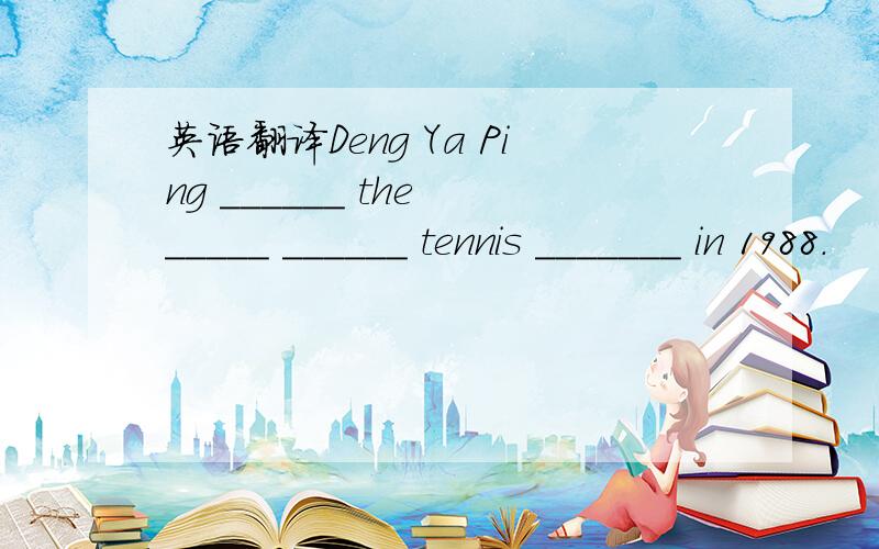 英语翻译Deng Ya Ping ______ the _____ ______ tennis _______ in 1988.