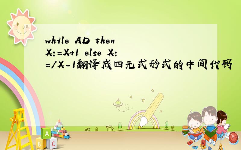 while AD then X:=X+1 else X:=/X-1翻译成四元式形式的中间代码