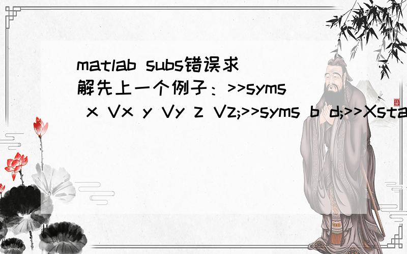 matlab subs错误求解先上一个例子：>>syms x Vx y Vy z Vz;>>syms b d;>>Xstate = [x Vx y Vy z Vz b d].';>>f = [x+T*Vx;Vx;y+T*Vy;Vy;z+T*Vz;Vz;b+T*dd];>>X=zeros(8,1);>> Xp=subs(f,Xstate,X)然后报错了：Error using ==> sym.subs>celleqnThe inp
