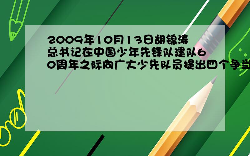 2009年10月13日胡锦涛总书记在中国少年先锋队建队60周年之际向广大少先队员提出四个争当是什么