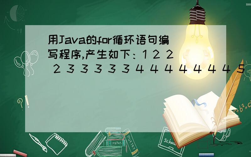 用Java的for循环语句编写程序,产生如下：1 2 2 2 3 3 3 3 3 4 4 4 4 4 4 4 5 5 5 5 5 5 5 5 5 急第一行：1第二行：2 2 2第三行：3 3 3 3 3第四行：4 4 4 4 4 4 4第五行：5 5 5 5 5 5 5 5 5