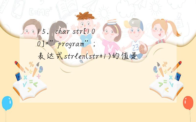 15．char str[100]=”program”; 表达式strlen(str+1)的值是