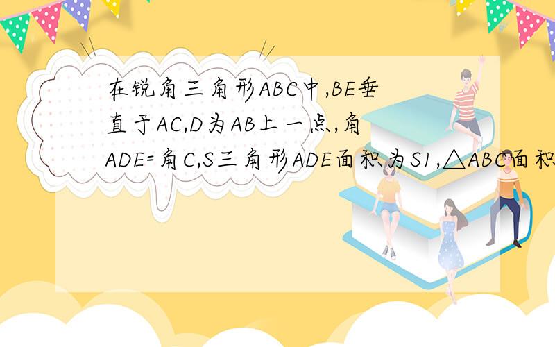 在锐角三角形ABC中,BE垂直于AC,D为AB上一点,角ADE=角C,S三角形ADE面积为S1,△ABC面积为S2,则S1/S2是