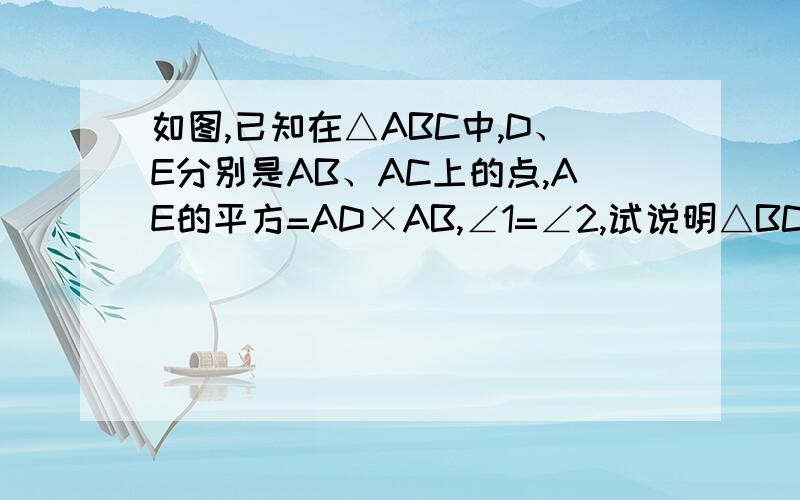 如图,已知在△ABC中,D、E分别是AB、AC上的点,AE的平方=AD×AB,∠1=∠2,试说明△BCE∽△EBD