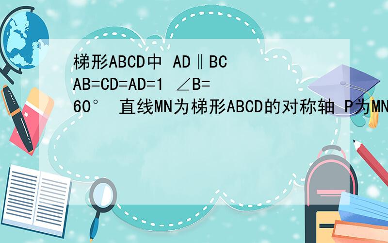梯形ABCD中 AD‖BC AB=CD=AD=1 ∠B=60° 直线MN为梯形ABCD的对称轴 P为MN上的一点 求PC+PD的最小值