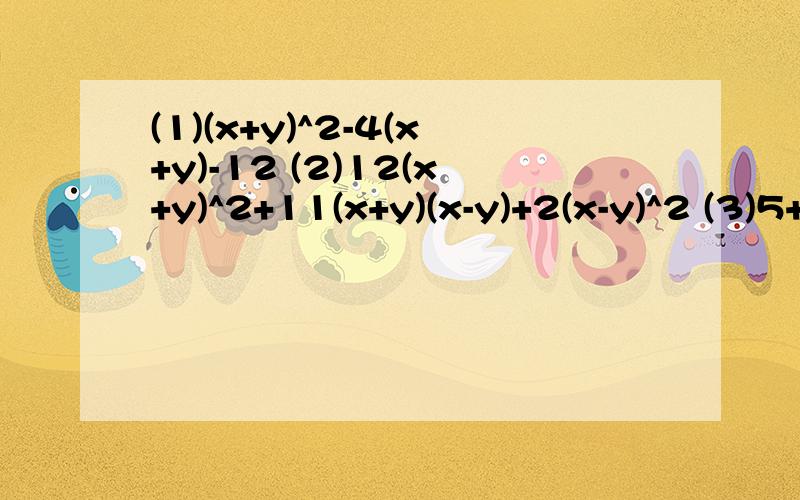 (1)(x+y)^2-4(x+y)-12 (2)12(x+y)^2+11(x+y)(x-y)+2(x-y)^2 (3)5+7(a+1)-6(a+1)^2 (4)(a-2b)^2-8(a-2b)+12(5)x^6-19x^3y^3-216y^6(6)(x^2+x+4)^2+8x(x^2+x+4)+15x^2 (7)(x^2+x)^2-14(x^2+x)+24题目比较多,必将重谢