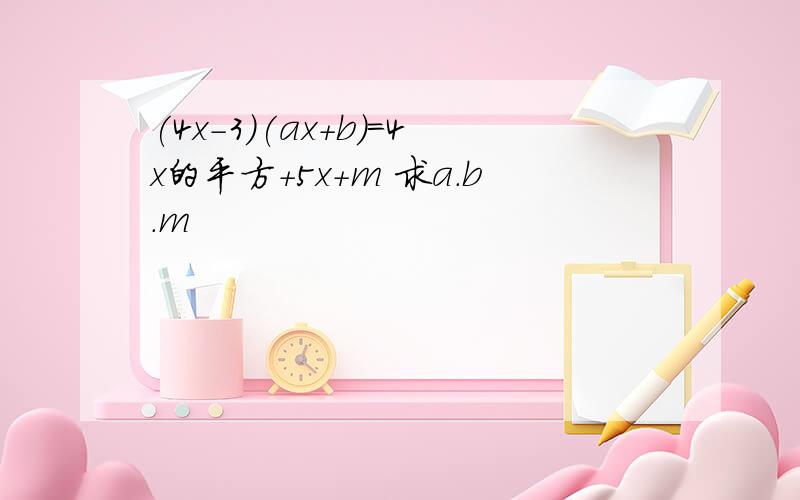 (4x-3)(ax+b)=4x的平方+5x+m 求a.b.m