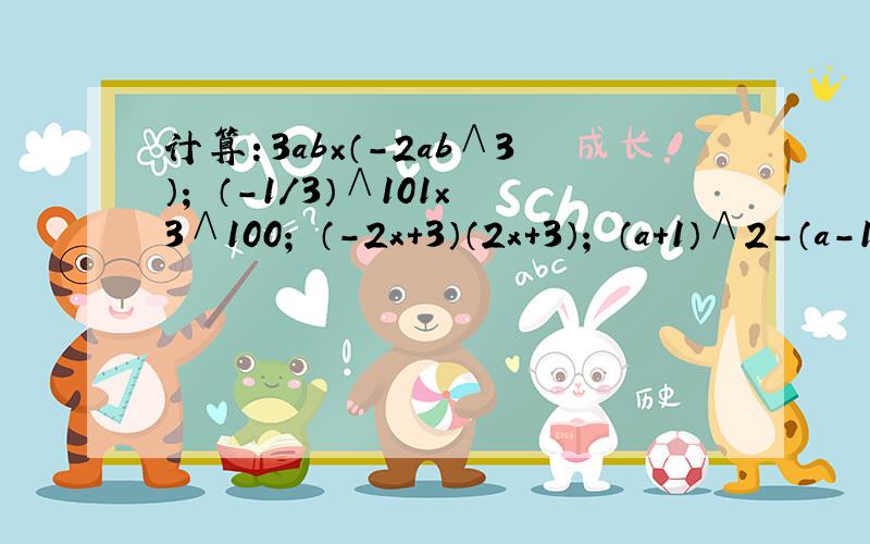 计算：3ab×（－2ab∧3）； （－1/3）∧101×3∧100； （－2x＋3）（2x＋3）； （a＋1）∧2－（a－1）（a＋1）