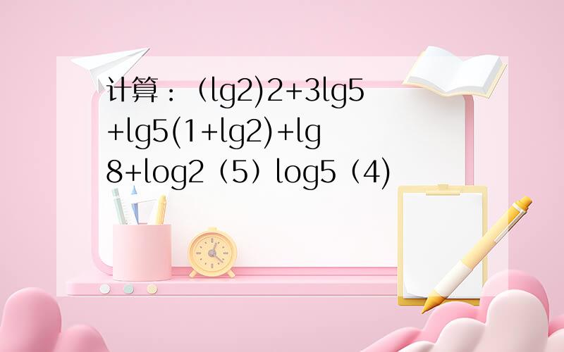 计算：（lg2)2+3lg5+lg5(1+lg2)+lg8+log2（5）log5（4)