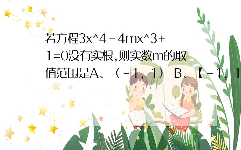 若方程3x^4-4mx^3+1=0没有实根,则实数m的取值范围是A、（-1，1） B、【-1，1】 C、（-1，1】 D【-1，1）