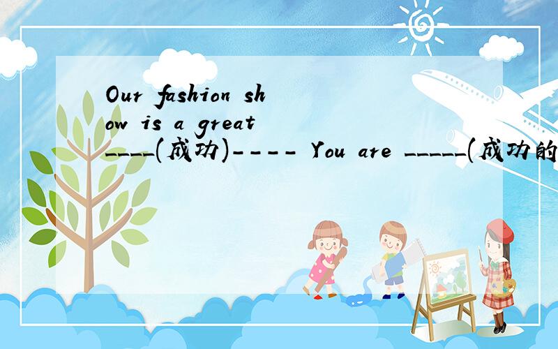 Our fashion show is a great ____(成功)---- You are _____(成功的).Congratuations!