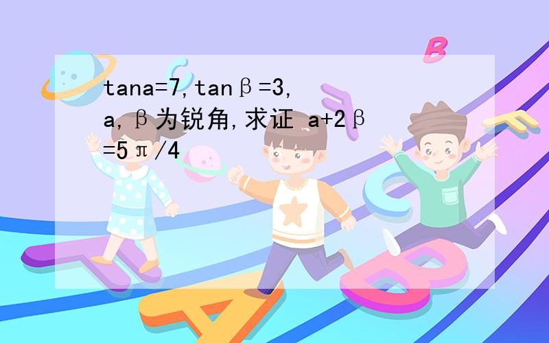 tana=7,tanβ=3,a,β为锐角,求证 a+2β=5π/4