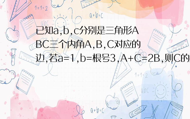 已知a,b,c分别是三角形ABC三个内角A,B,C对应的边,若a=1,b=根号3,A+C=2B,则C的正弦是?