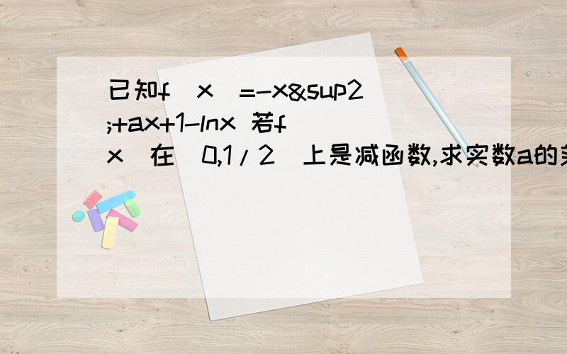 已知f(x)=-x²+ax+1-lnx 若f(x)在(0,1/2)上是减函数,求实数a的范围