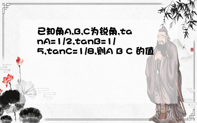 已知角A,B,C为锐角,tanA=1/2,tanB=1/5,tanC=1/8,则A B C 的值