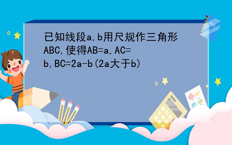 已知线段a,b用尺规作三角形ABC,使得AB=a,AC=b,BC=2a-b(2a大于b)