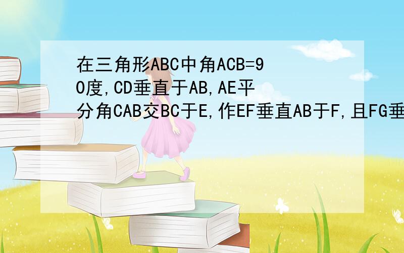 在三角形ABC中角ACB=90度,CD垂直于AB,AE平分角CAB交BC于E,作EF垂直AB于F,且FG垂直于BC交BC于G,求证FG=DF.