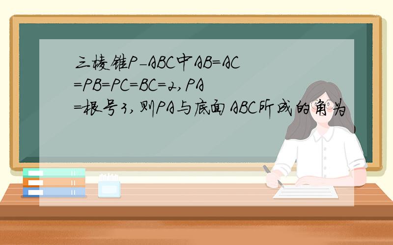 三棱锥P-ABC中AB=AC=PB=PC=BC=2,PA=根号3,则PA与底面ABC所成的角为
