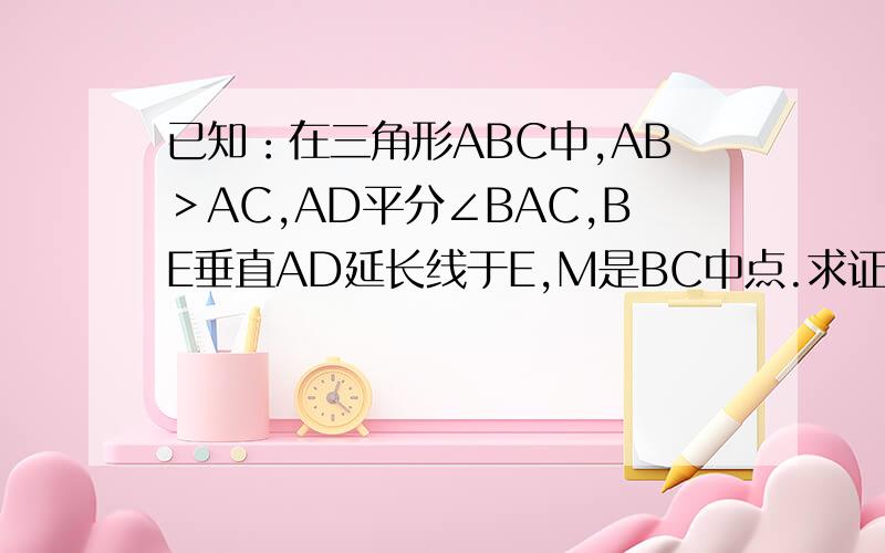 已知：在三角形ABC中,AB＞AC,AD平分∠BAC,BE垂直AD延长线于E,M是BC中点.求证：EM=1/2（AB－AC）.