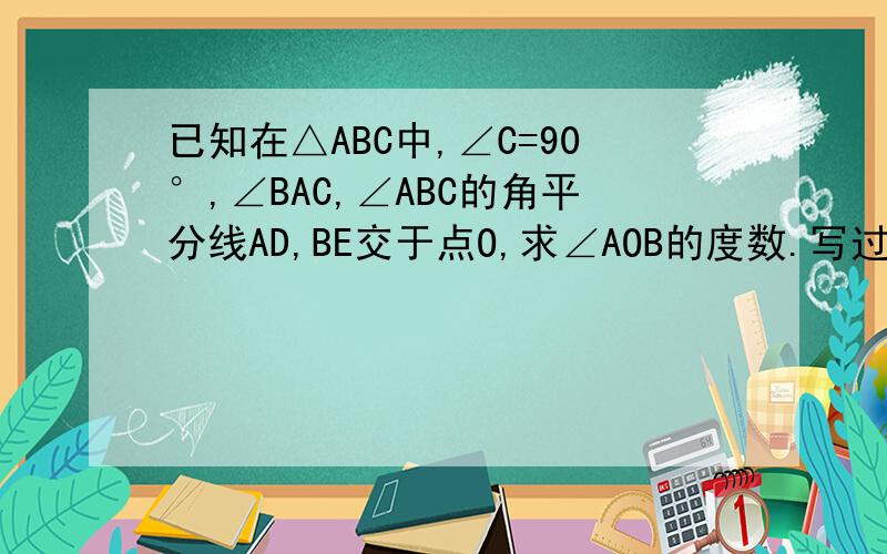 已知在△ABC中,∠C=90°,∠BAC,∠ABC的角平分线AD,BE交于点O,求∠AOB的度数.写过程最好少带中文解释,看的懂~