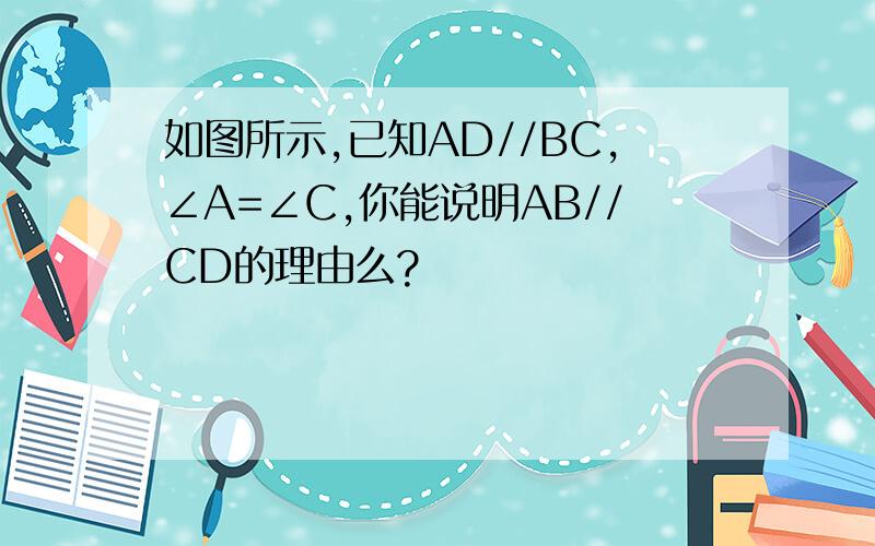 如图所示,已知AD//BC,∠A=∠C,你能说明AB//CD的理由么?