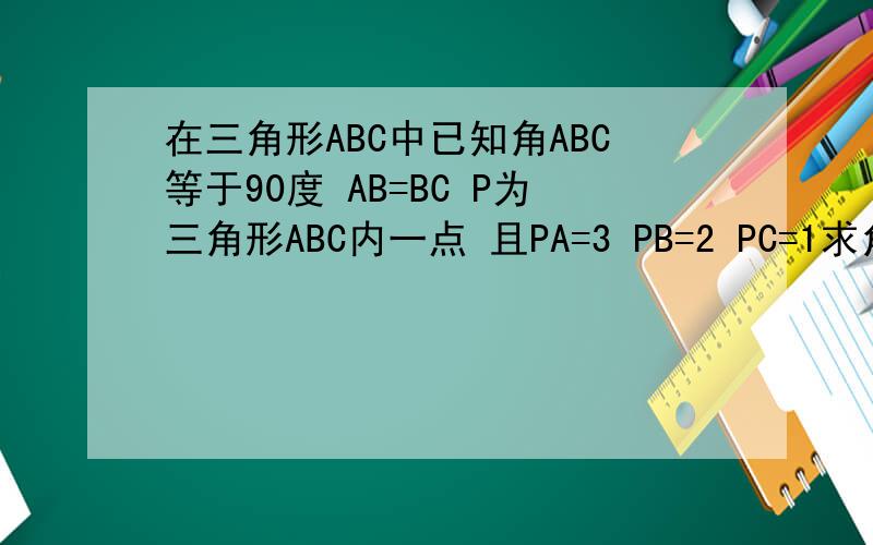 在三角形ABC中已知角ABC等于90度 AB=BC P为三角形ABC内一点 且PA=3 PB=2 PC=1求角CPB的度数急啊,图不会发,求解答