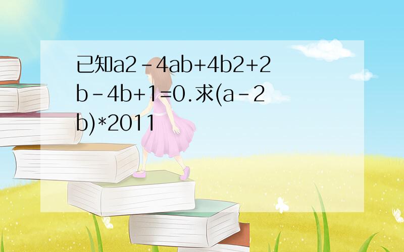 已知a2-4ab+4b2+2b-4b+1=0.求(a-2b)*2011