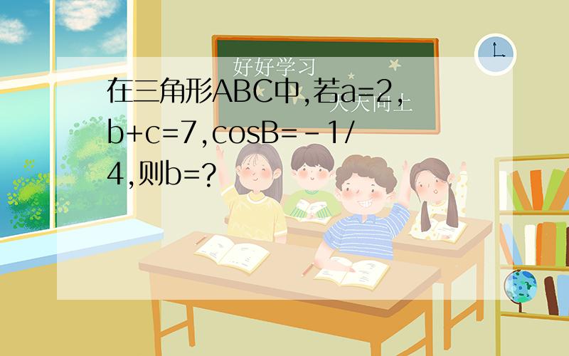 在三角形ABC中,若a=2,b+c=7,cosB=-1/4,则b=?