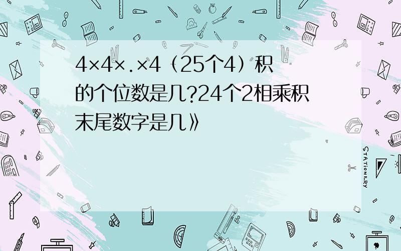 4×4×.×4（25个4）积的个位数是几?24个2相乘积末尾数字是几》