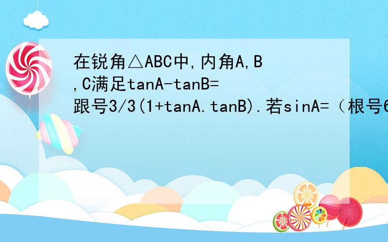 在锐角△ABC中,内角A,B,C满足tanA-tanB=跟号3/3(1+tanA.tanB).若sinA=（根号6=根号2）/4,求角B已知向量m=（sinA,cosA),n=(cosB,sinB),求｜3m-2n｜的取值范围.