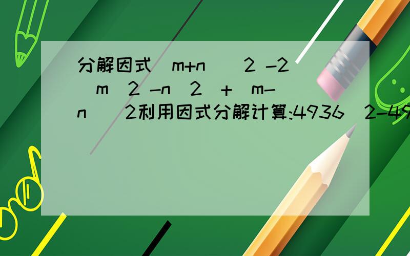 分解因式(m+n)^2 -2(m^2 -n^2)+(m-n)^2利用因式分解计算:4936^2-4935*4937