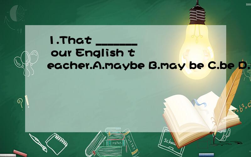1.That _______ our English teacher.A.maybe B.may be C.be D.may2.He _____do it right now .A.needs not B.need not C.don`t need D.doesn`t need3.The man ______ his mobile phone on the bus .He was worried.A.forgot B.called C.rang D.left