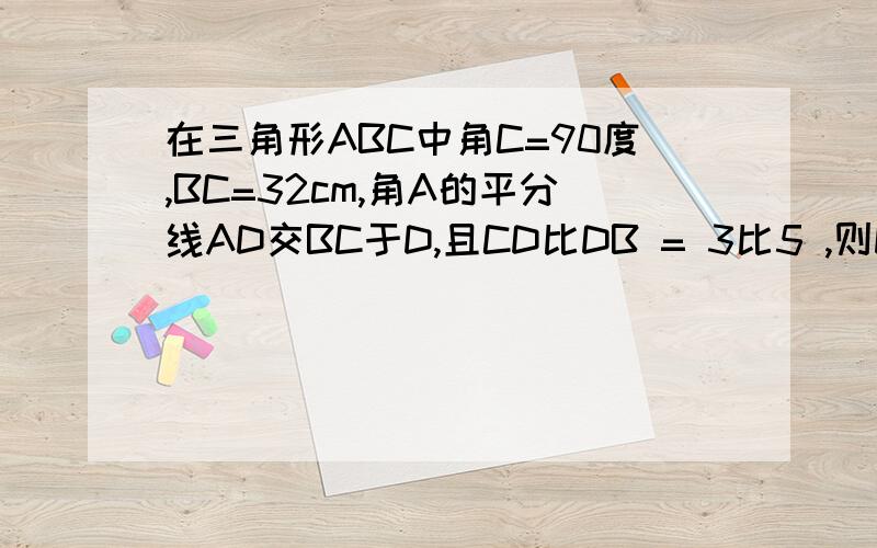 在三角形ABC中角C=90度,BC=32cm,角A的平分线AD交BC于D,且CD比DB = 3比5 ,则D到AB的距离等于
