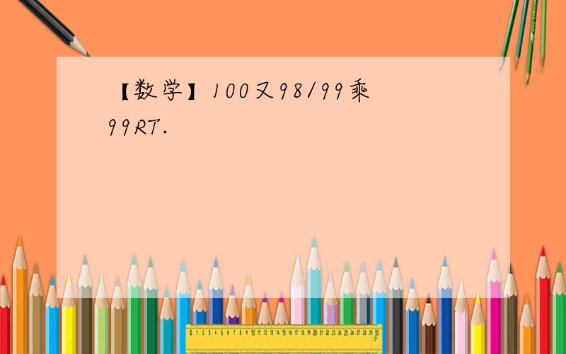 【数学】100又98/99乘99RT.