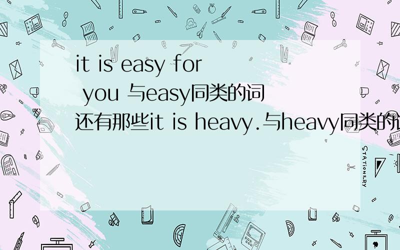 it is easy for you 与easy同类的词还有那些it is heavy.与heavy同类的词还有那些 最少说三个