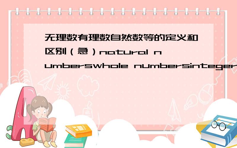 无理数有理数自然数等的定义和区别（急）natural numberswhole numbersintegersrotional numberirrational numberoppositesabsolute value完了完了完了完了在中国学的全都忘了.^ ^