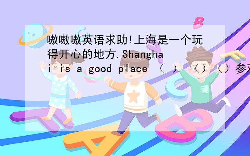 嗷嗷嗷英语求助!上海是一个玩得开心的地方.Shanghai is a good place （ ） （）（）参观北京最好的时间是秋季.The beat time （）（）Beijing is in autumn.请带一点语法知识说出来谢谢!